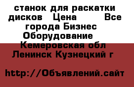станок для раскатки дисков › Цена ­ 75 - Все города Бизнес » Оборудование   . Кемеровская обл.,Ленинск-Кузнецкий г.